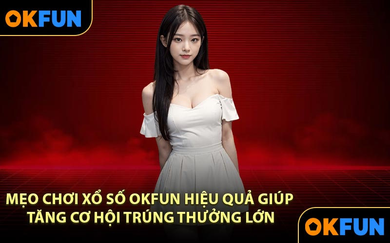 Mẹo chơi xổ số OKFUN hiệu quả giúp tăng cơ hội trúng thưởng lớn
