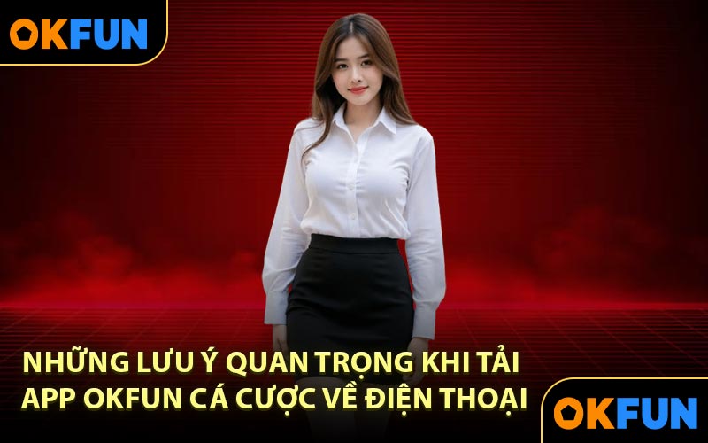 Những lưu ý quan trọng khi tải app OKFUN cá cược về điện thoại