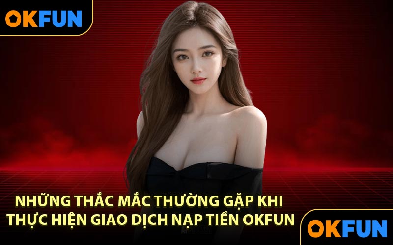 Những thắc mắc thường gặp khi thực hiện giao dịch nạp tiền OKFUN