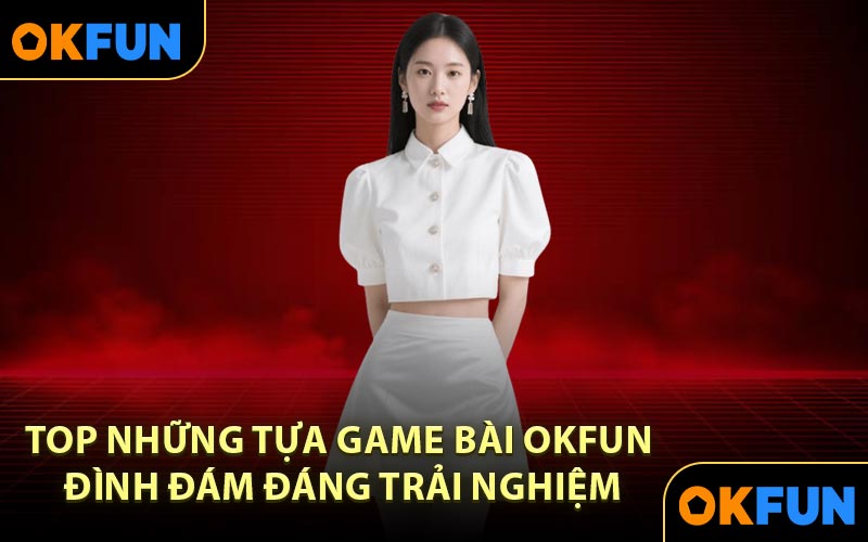 Top những tựa game bài OKFUN đình đám đáng trải nghiệm